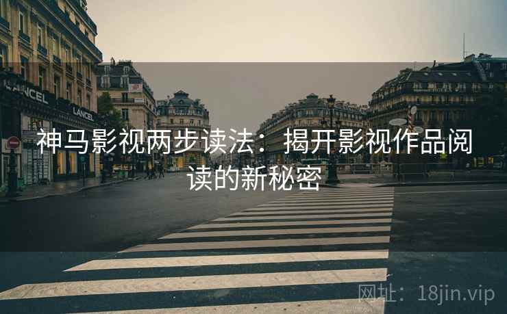 神马影视两步读法：揭开影视作品阅读的新秘密
