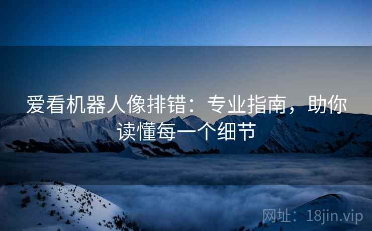 爱看机器人像排错:专业指南,助你读懂每一个细节 爱看机器人像排错:专业指南,助你读懂每一个细节