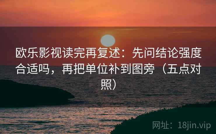 欧乐影视读完再复述:先问结论强度合适吗,再把单位补到图旁(五点对照) 欧乐影视读完再复述:先问结论强度合适吗,再把单位补到图旁(五点对照)