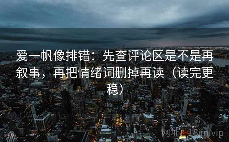 爱一帆像排错:先查评论区是不是再叙事,再把情绪词删掉再读(读完更稳) 爱一帆像排错:先查评论区是不是再叙事,再把情绪词删掉再读(读完更稳)
