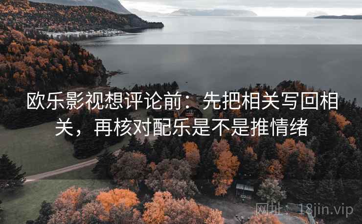 欧乐影视想评论前:先把相关写回相关,再核对配乐是不是推情绪 欧乐影视想评论前:先把相关写回相关,再核对配乐是不是推情绪