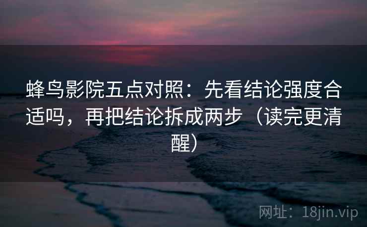 蜂鸟影院五点对照:先看结论强度合适吗,再把结论拆成两步(读完更清醒) 蜂鸟影院五点对照:先看结论强度合适吗,再把结论拆成两步(读完更清醒)