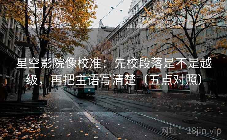 星空影院像校准：先校段落是不是越级，再把主语写清楚（五点对照）