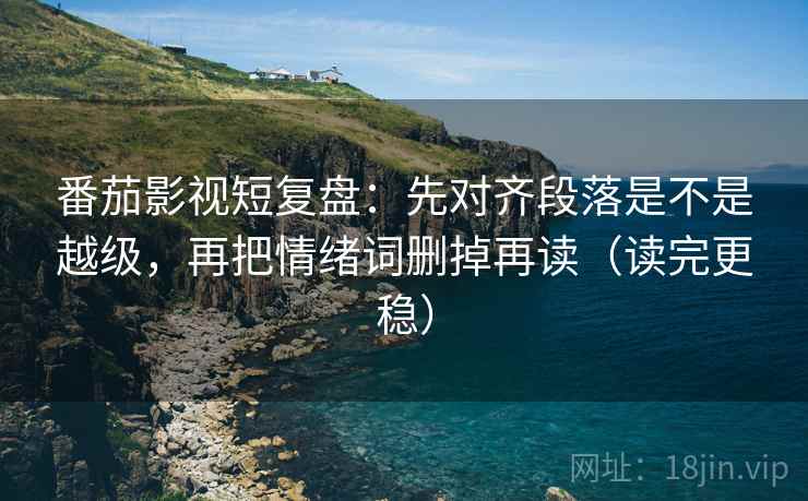 番茄影视短复盘：先对齐段落是不是越级，再把情绪词删掉再读（读完更稳）