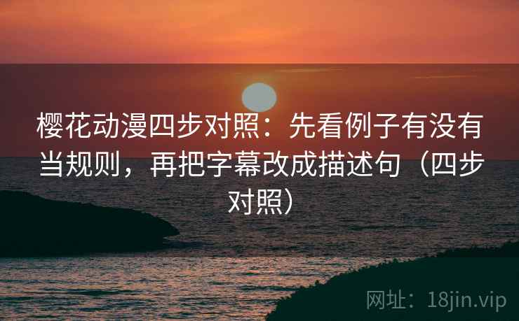 樱花动漫四步对照:先看例子有没有当规则,再把字幕改成描述句(四步对照) 樱花动漫四步对照:先看例子有没有当规则,再把字幕改成描述句(四步对照)