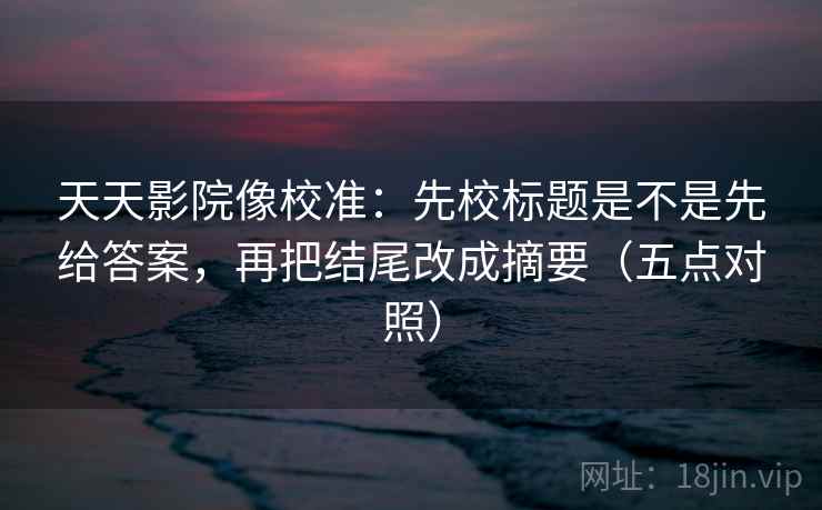 天天影院像校准:先校标题是不是先给答案,再把结尾改成摘要(五点对照) 天天影院像校准:先校标题是不是先给答案,再把结尾改成摘要(五点对照)
