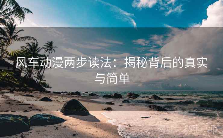 风车动漫两步读法:揭秘背后的真实与简单 风车动漫两步读法:揭秘背后的真实与简单
