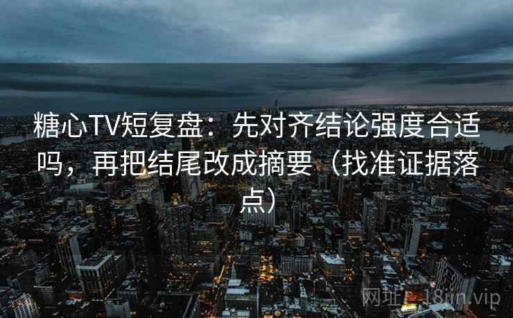 糖心TV短复盘:先对齐结论强度合适吗,再把结尾改成摘要(找准证据落点) 糖心TV短复盘:先对齐结论强度合适吗,再把结尾改成摘要(找准证据落点)