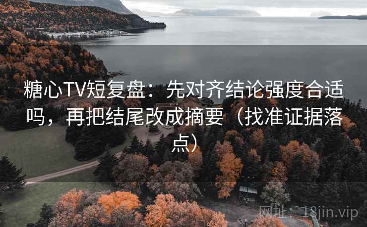 糖心TV短复盘:先对齐结论强度合适吗,再把结尾改成摘要(找准证据落点) 糖心TV短复盘:先对齐结论强度合适吗,再把结尾改成摘要(找准证据落点)