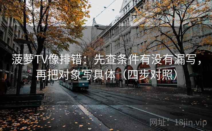 菠萝TV像排错:先查条件有没有漏写,再把对象写具体(四步对照) 菠萝TV像排错:先查条件有没有漏写,再把对象写具体(四步对照)