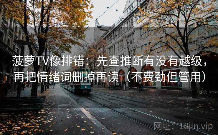 菠萝TV像排错:先查推断有没有越级,再把情绪词删掉再读(不费劲但管用) 菠萝TV像排错:先查推断有没有越级,再把情绪词删掉再读(不费劲但管用)