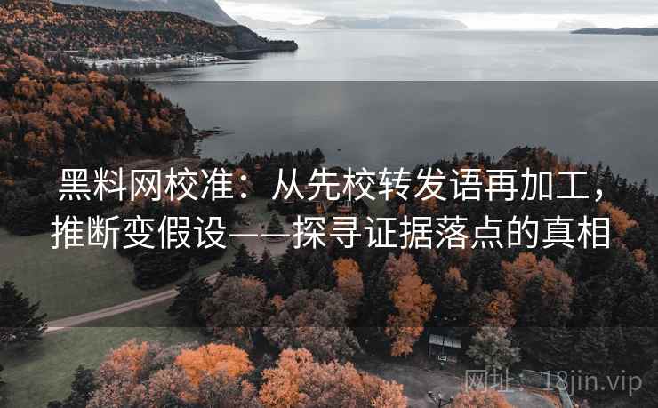 黑料网校准:从先校转发语再加工,推断变假设——探寻证据落点的真相 黑料网校准:从先校转发语再加工,推断变假设——探寻证据落点的真相