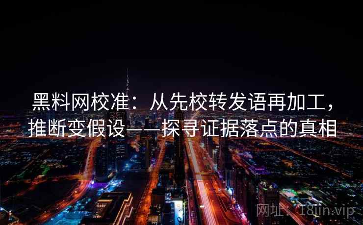 黑料网校准:从先校转发语再加工,推断变假设——探寻证据落点的真相 黑料网校准:从先校转发语再加工,推断变假设——探寻证据落点的真相