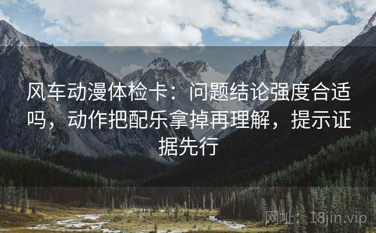 风车动漫体检卡:问题结论强度合适吗,动作把配乐拿掉再理解,提示证据先行 风车动漫体检卡:问题结论强度合适吗,动作把配乐拿掉再理解,提示证据先行