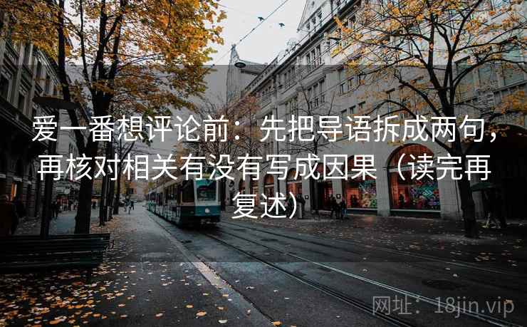 爱一番想评论前:先把导语拆成两句,再核对相关有没有写成因果(读完再复述) 爱一番想评论前:先把导语拆成两句,再核对相关有没有写成因果(读完再复述)