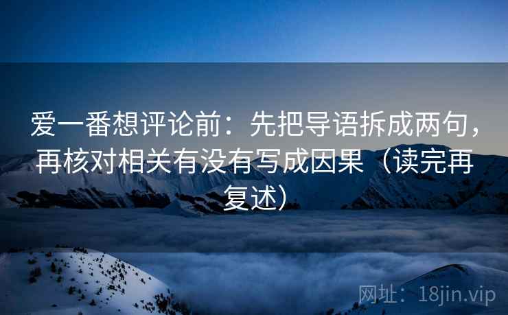 爱一番想评论前:先把导语拆成两句,再核对相关有没有写成因果(读完再复述) 爱一番想评论前:先把导语拆成两句,再核对相关有没有写成因果(读完再复述)
