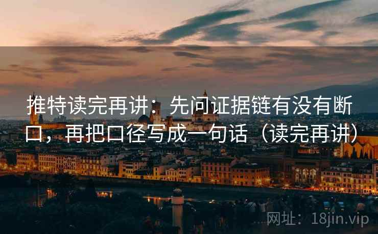 推特读完再讲:先问证据链有没有断口,再把口径写成一句话(读完再讲) 推特读完再讲:先问证据链有没有断口,再把口径写成一句话(读完再讲)