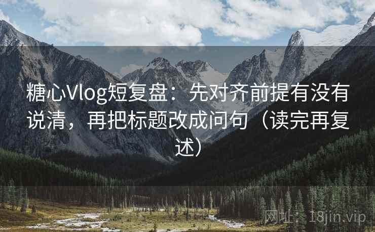 糖心Vlog短复盘:先对齐前提有没有说清,再把标题改成问句(读完再复述) 糖心Vlog短复盘:先对齐前提有没有说清,再把标题改成问句(读完再复述)
