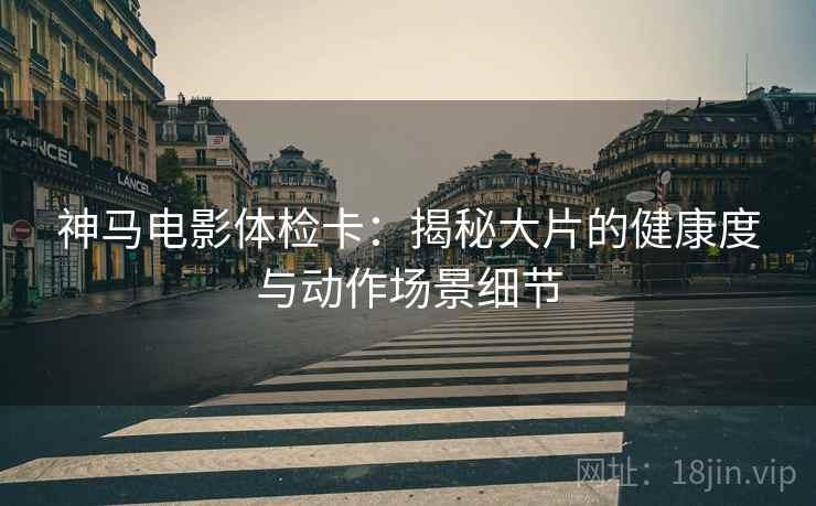 神马电影体检卡:揭秘大片的健康度与动作场景细节 神马电影体检卡:揭秘大片的健康度与动作场景细节