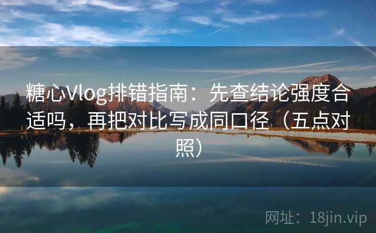 糖心Vlog排错指南:先查结论强度合适吗,再把对比写成同口径(五点对照) 糖心Vlog排错指南:先查结论强度合适吗,再把对比写成同口径(五点对照)