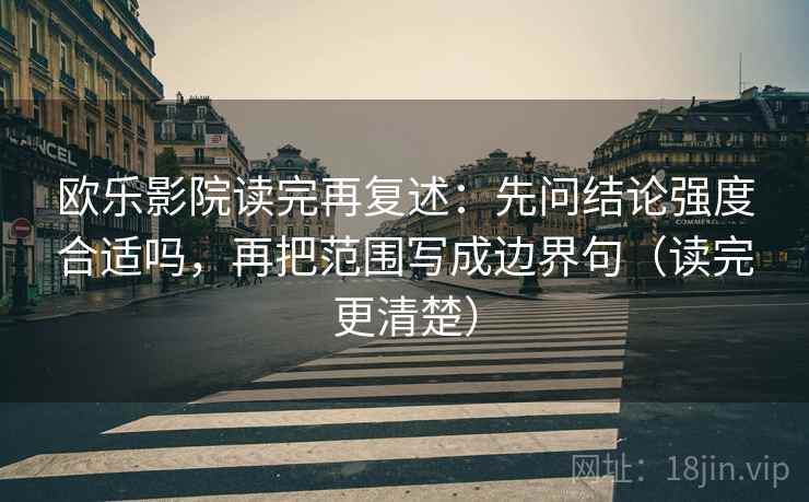 欧乐影院读完再复述:先问结论强度合适吗,再把范围写成边界句(读完更清楚) 欧乐影院读完再复述:先问结论强度合适吗,再把范围写成边界句(读完更清楚)