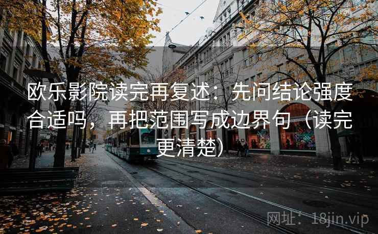 欧乐影院读完再复述:先问结论强度合适吗,再把范围写成边界句(读完更清楚) 欧乐影院读完再复述:先问结论强度合适吗,再把范围写成边界句(读完更清楚)