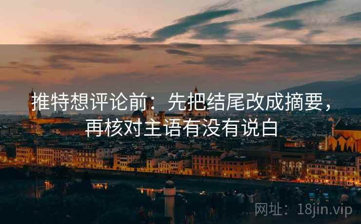 推特想评论前:先把结尾改成摘要,再核对主语有没有说白 推特想评论前:先把结尾改成摘要,再核对主语有没有说白