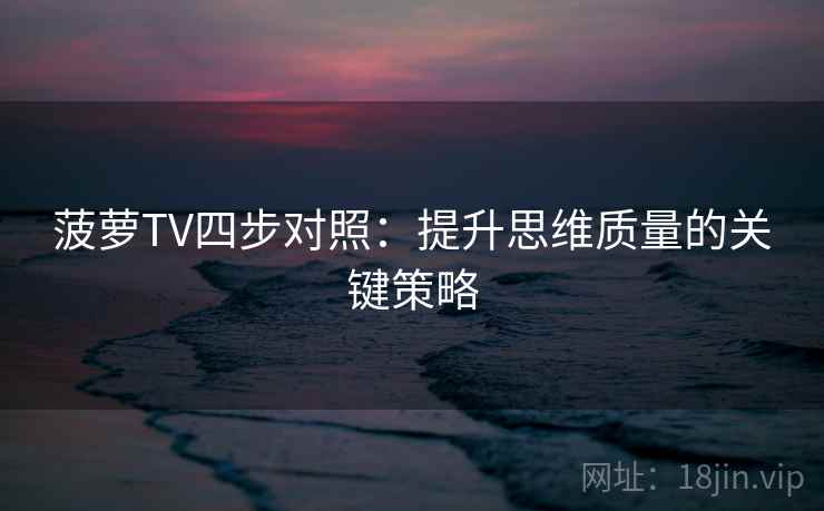 菠萝TV四步对照:提升思维质量的关键策略 菠萝TV四步对照:提升思维质量的关键策略