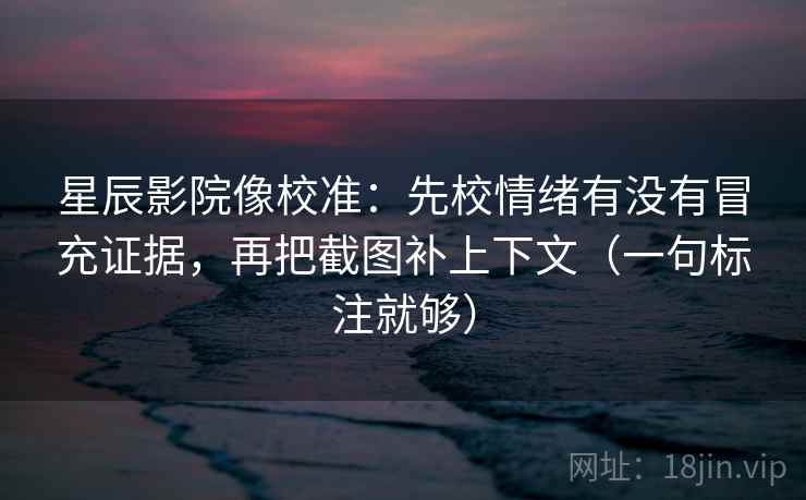 星辰影院像校准:先校情绪有没有冒充证据,再把截图补上下文(一句标注就够) 星辰影院像校准:先校情绪有没有冒充证据,再把截图补上下文(一句标注就够)