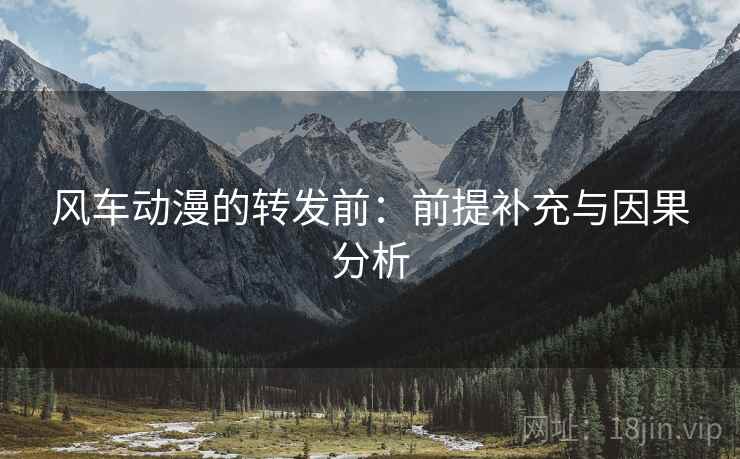 风车动漫的转发前:前提补充与因果分析 风车动漫的转发前:前提补充与因果分析