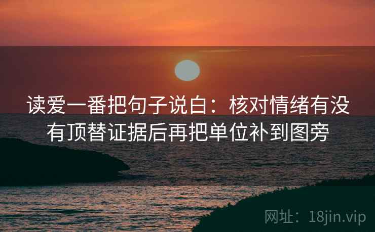 读爱一番把句子说白:核对情绪有没有顶替证据后再把单位补到图旁 读爱一番把句子说白:核对情绪有没有顶替证据后再把单位补到图旁