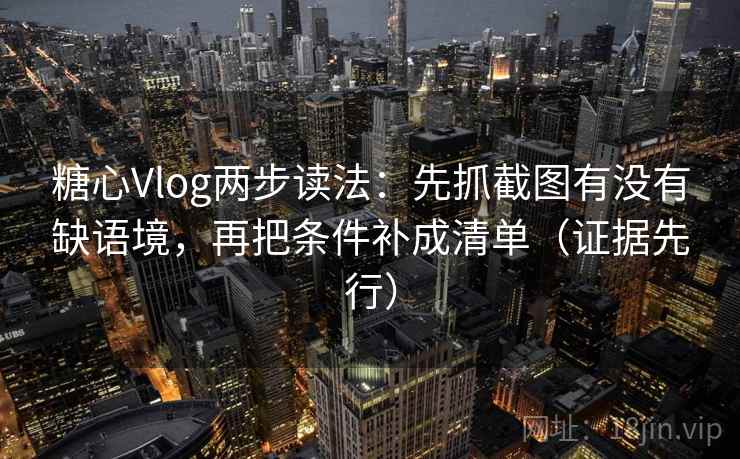 糖心Vlog两步读法:先抓截图有没有缺语境,再把条件补成清单(证据先行) 糖心Vlog两步读法:先抓截图有没有缺语境,再把条件补成清单(证据先行)
