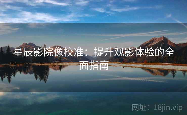 星辰影院像校准:提升观影体验的全面指南 星辰影院像校准:提升观影体验的全面指南