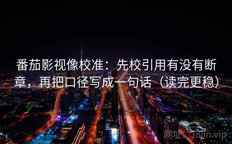 番茄影视像校准:先校引用有没有断章,再把口径写成一句话(读完更稳) 番茄影视像校准:先校引用有没有断章,再把口径写成一句话(读完更稳)