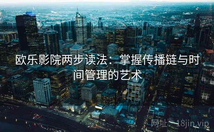 欧乐影院两步读法:掌握传播链与时间管理的艺术 欧乐影院两步读法:掌握传播链与时间管理的艺术