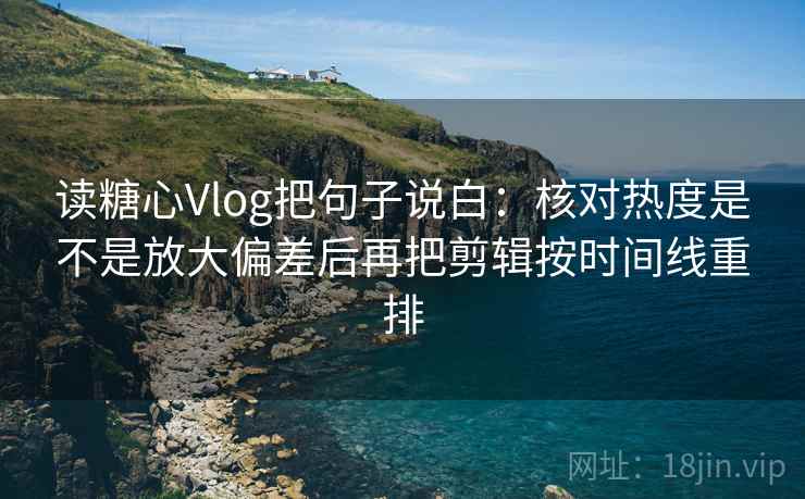 读糖心Vlog把句子说白:核对热度是不是放大偏差后再把剪辑按时间线重排 读糖心Vlog把句子说白:核对热度是不是放大偏差后再把剪辑按时间线重排