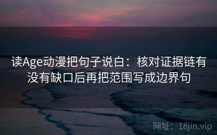 读Age动漫把句子说白:核对证据链有没有缺口后再把范围写成边界句 读Age动漫把句子说白:核对证据链有没有缺口后再把范围写成边界句