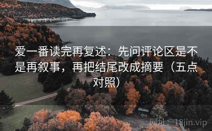 爱一番读完再复述:先问评论区是不是再叙事,再把结尾改成摘要(五点对照) 爱一番读完再复述:先问评论区是不是再叙事,再把结尾改成摘要(五点对照)