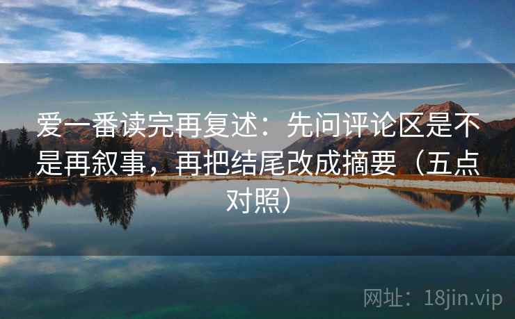爱一番读完再复述:先问评论区是不是再叙事,再把结尾改成摘要(五点对照) 爱一番读完再复述:先问评论区是不是再叙事,再把结尾改成摘要(五点对照)
