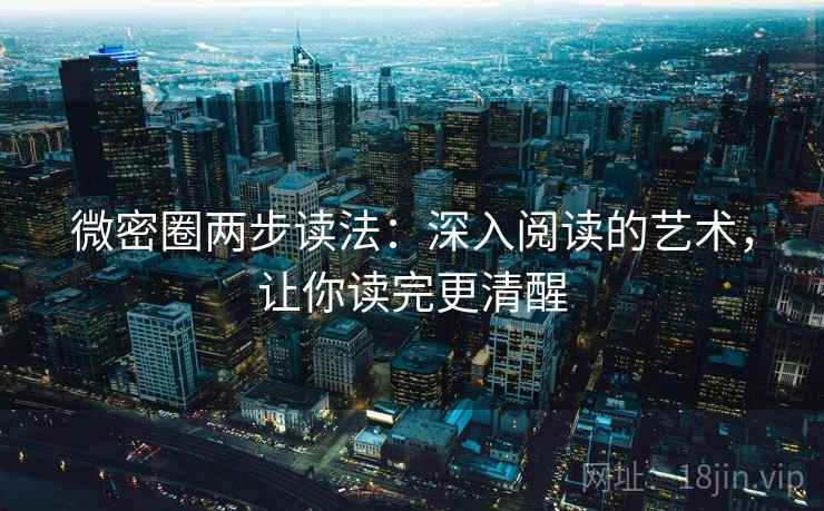 微密圈两步读法:深入阅读的艺术,让你读完更清醒 微密圈两步读法:深入阅读的艺术,让你读完更清醒