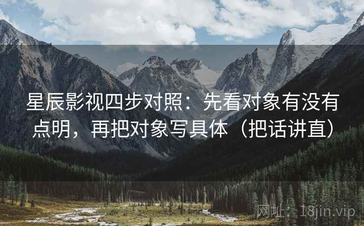 星辰影视四步对照:先看对象有没有点明,再把对象写具体(把话讲直) 星辰影视四步对照:先看对象有没有点明,再把对象写具体(把话讲直)