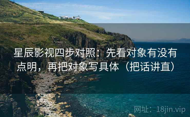 星辰影视四步对照:先看对象有没有点明,再把对象写具体(把话讲直) 星辰影视四步对照:先看对象有没有点明,再把对象写具体(把话讲直)