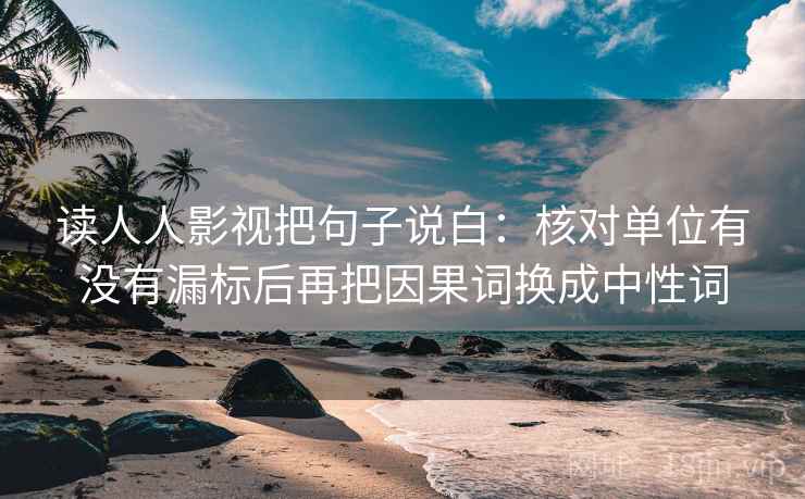 读人人影视把句子说白:核对单位有没有漏标后再把因果词换成中性词 读人人影视把句子说白:核对单位有没有漏标后再把因果词换成中性词