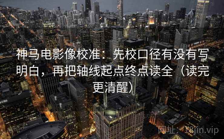 神马电影像校准:先校口径有没有写明白,再把轴线起点终点读全(读完更清醒) 神马电影像校准:先校口径有没有写明白,再把轴线起点终点读全(读完更清醒)