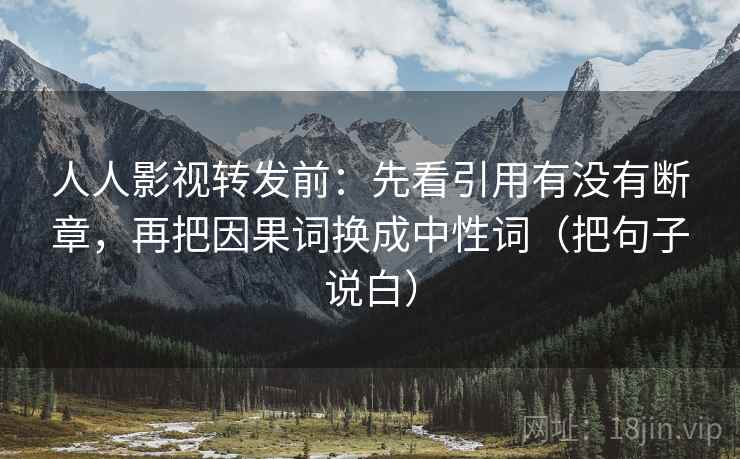 人人影视转发前:先看引用有没有断章,再把因果词换成中性词(把句子说白) 人人影视转发前:先看引用有没有断章,再把因果词换成中性词(把句子说白)