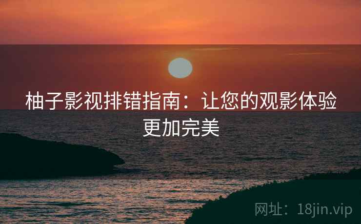 柚子影视排错指南:让您的观影体验更加完美 柚子影视排错指南:让您的观影体验更加完美