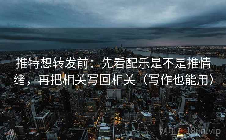 推特想转发前:先看配乐是不是推情绪,再把相关写回相关(写作也能用) 推特想转发前:先看配乐是不是推情绪,再把相关写回相关(写作也能用)