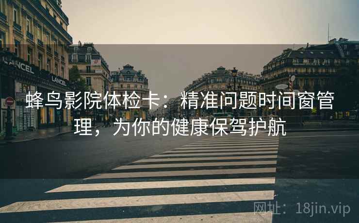 蜂鸟影院体检卡:精准问题时间窗管理,为你的健康保驾护航 蜂鸟影院体检卡:精准问题时间窗管理,为你的健康保驾护航