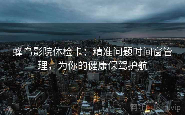 蜂鸟影院体检卡:精准问题时间窗管理,为你的健康保驾护航 蜂鸟影院体检卡:精准问题时间窗管理,为你的健康保驾护航