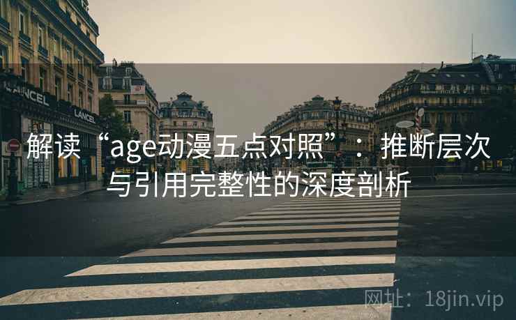 解读“age动漫五点对照”:推断层次与引用完整性的深度剖析 解读“age动漫五点对照”:推断层次与引用完整性的深度剖析